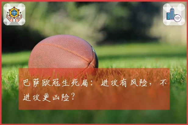 巴萨欧冠生死局：进攻有风险，不进攻更凶险？