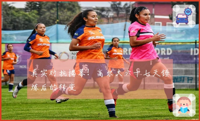 真实对抗揭幕！高尔夫六十七天锤炼后的转变