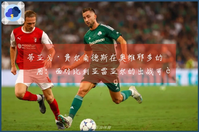 蒂亚戈·费尔南德斯在奥维耶多的作用：面对比利亚雷亚尔的出战可能性解析