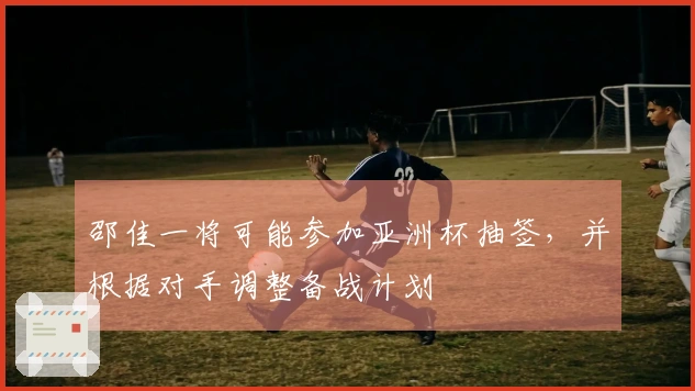 邵佳一将可能参加亚洲杯抽签,并根据对手调整备战计划