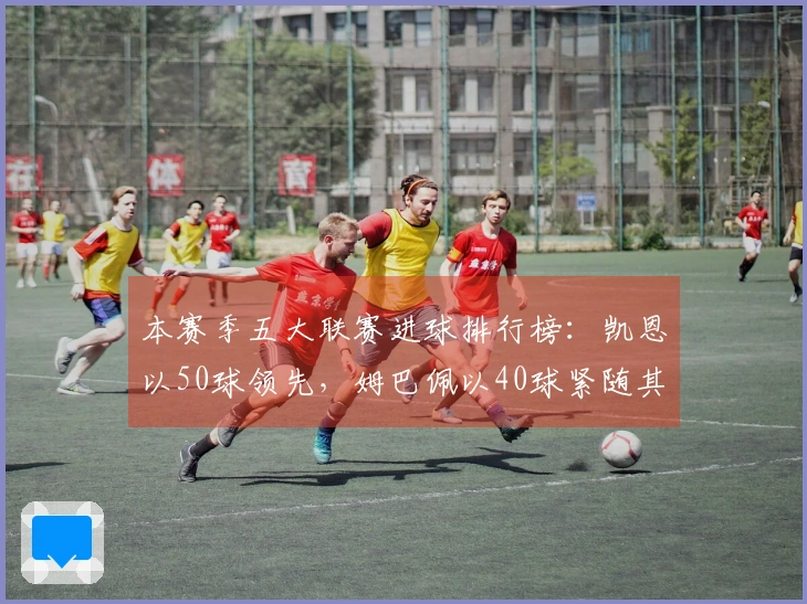 本赛季五大联赛进球排行榜:凯恩以50球领先,姆巴佩以40球紧随其后