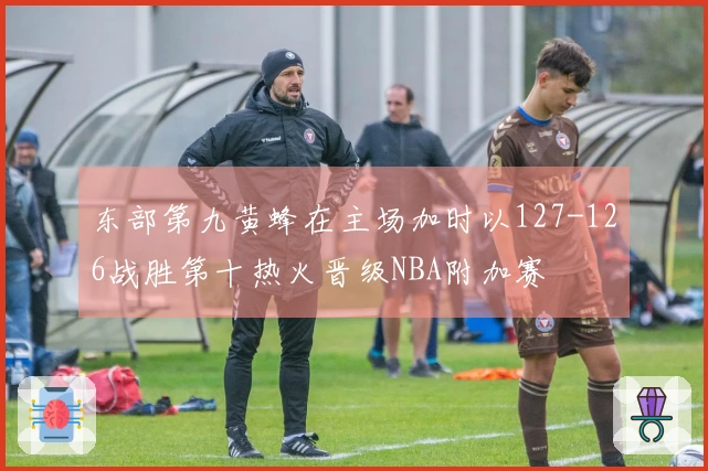 东部第九黄蜂在主场加时以127-126战胜第十热火晋级NBA附加赛