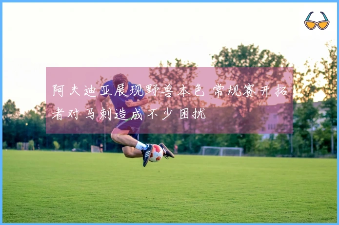 阿夫迪亚展现野兽本色 常规赛开拓者对马刺造成不少困扰