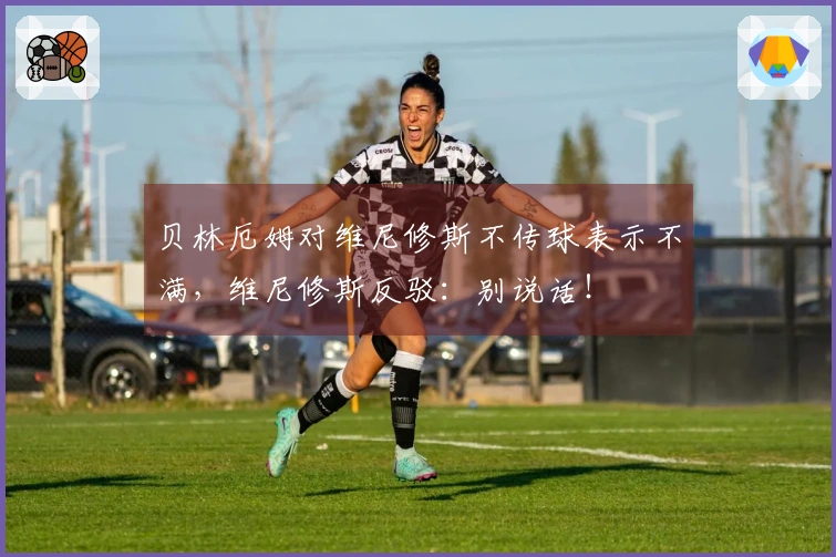 贝林厄姆对维尼修斯不传球表示不满，维尼修斯反驳：别说话！