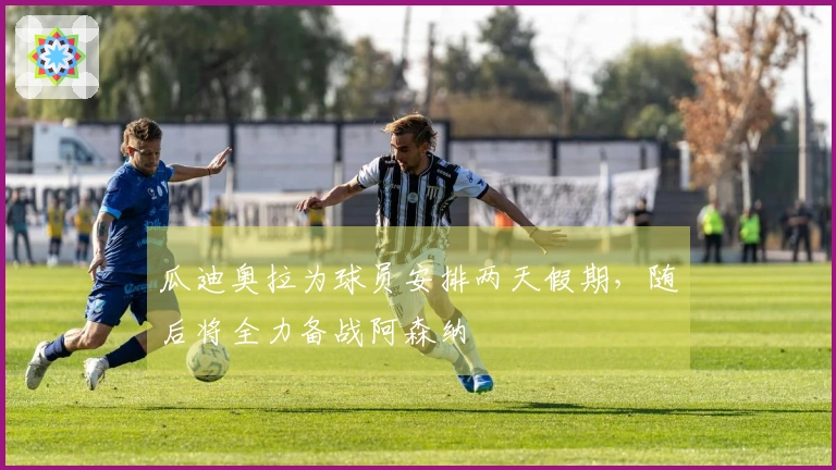 瓜迪奥拉为球员安排两天假期，随后将全力备战阿森纳