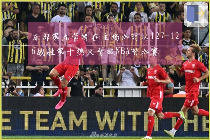 东部第九黄蜂在主场加时以127-126战胜第十热火晋级NBA附加赛