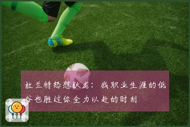 杜兰特怒怼狄龙：我职业生涯的低谷也胜过你全力以赴的时刻