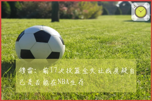 穆雷：前17次投篮全失让我质疑自己是否能在NBA生存