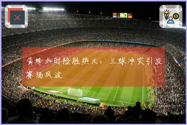 黄蜂加时险胜热火，三球冲突引发赛场风波