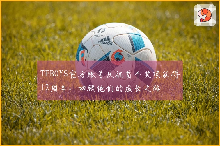 TFBOYS官方账号庆祝首个奖项获得12周年，回顾他们的成长之路