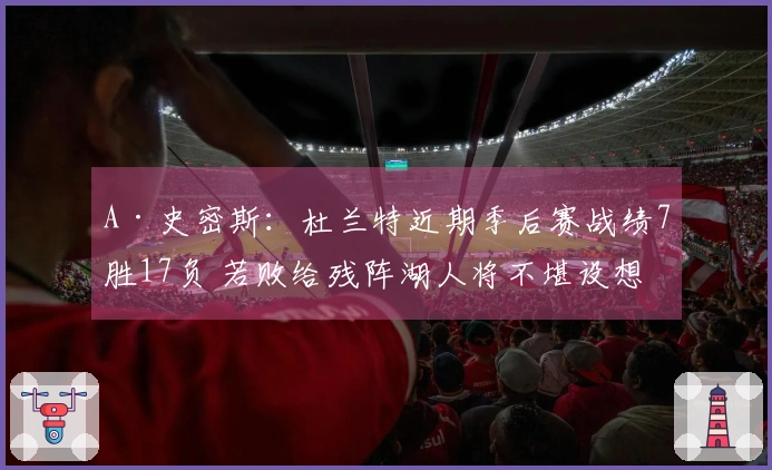 A·史密斯：杜兰特近期季后赛战绩7胜17负 若败给残阵湖人将不堪设想