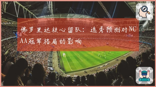 佛罗里达核心留队：选秀预测对NCAA冠军格局的影响