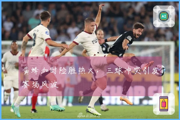 黄蜂加时险胜热火，三球冲突引发赛场风波