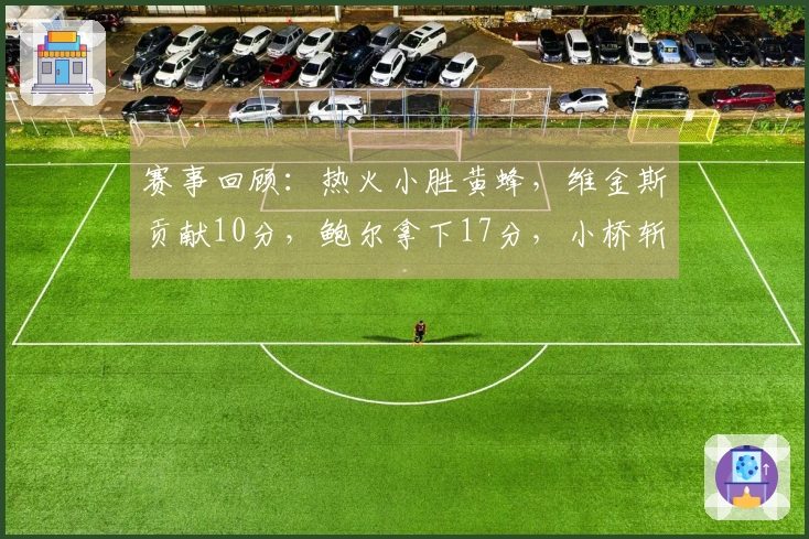 赛事回顾：热火小胜黄蜂，维金斯贡献10分，鲍尔拿下17分，小桥斩获15分并摘6板2帽