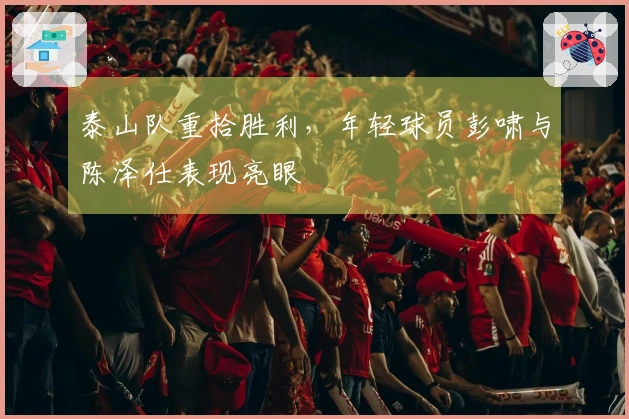 泰山队重拾胜利，年轻球员彭啸与陈泽仕表现亮眼