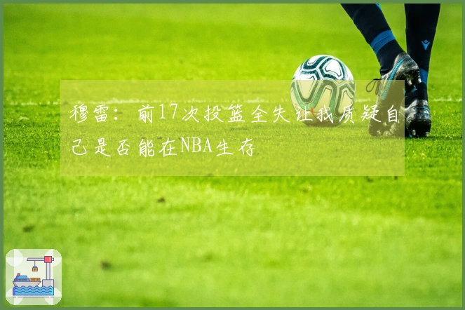穆雷：前17次投篮全失让我质疑自己是否能在NBA生存