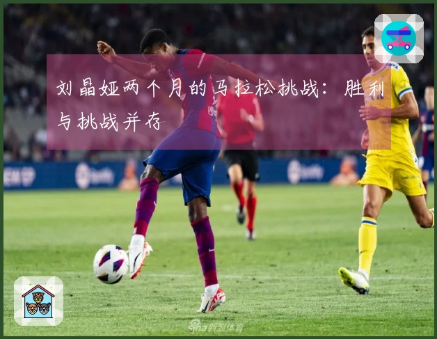 刘晶娅两个月的马拉松挑战：胜利与挑战并存