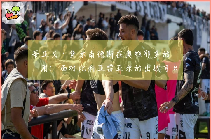 蒂亚戈·费尔南德斯在奥维耶多的作用：面对比利亚雷亚尔的出战可能性解析