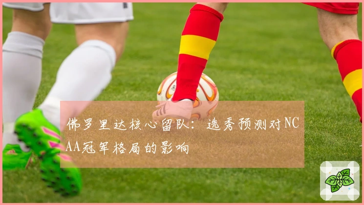 佛罗里达核心留队：选秀预测对NCAA冠军格局的影响