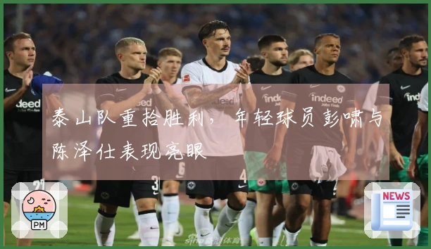 泰山队重拾胜利，年轻球员彭啸与陈泽仕表现亮眼