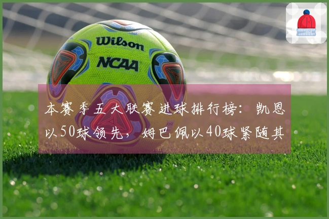 本赛季五大联赛进球排行榜：凯恩以50球领先，姆巴佩以40球紧随其后