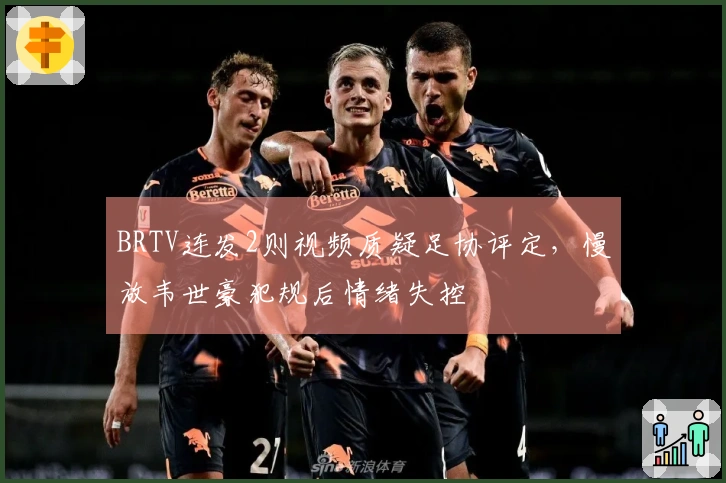 BRTV连发2则视频质疑足协评定，慢放韦世豪犯规后情绪失控